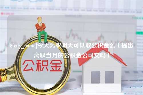 贵阳今天离职明天可以取公积金么（提出离职当月的公积金公司交吗）