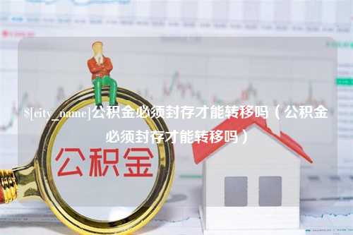 贵阳公积金必须封存才能转移吗（公积金必须封存才能转移吗）