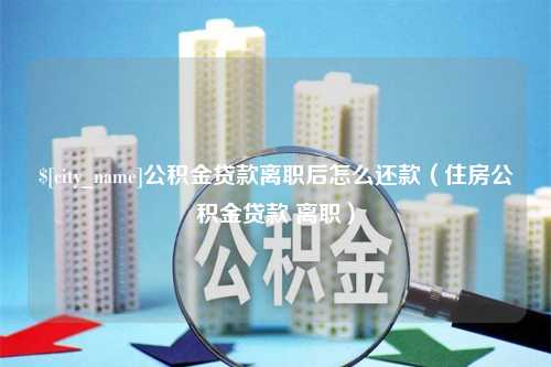 贵阳公积金贷款离职后怎么还款（住房公积金贷款 离职）