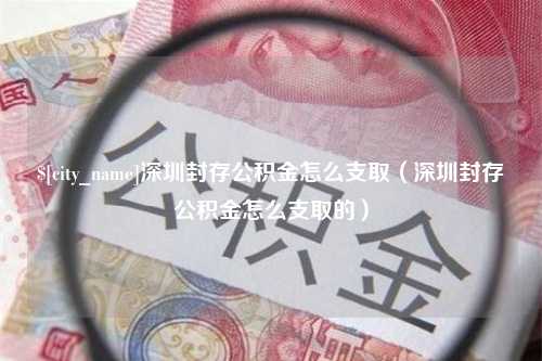 贵阳深圳封存公积金怎么支取（深圳封存公积金怎么支取的）