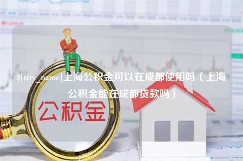 贵阳上海公积金可以在成都使用吗（上海公积金能在成都贷款吗）