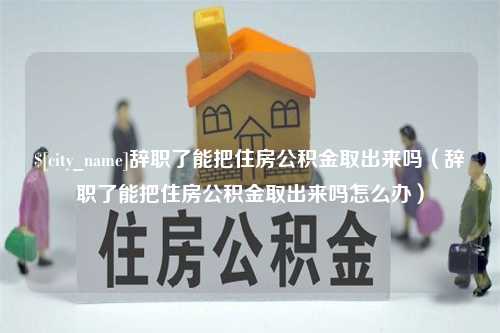 贵阳辞职了能把住房公积金取出来吗（辞职了能把住房公积金取出来吗怎么办）