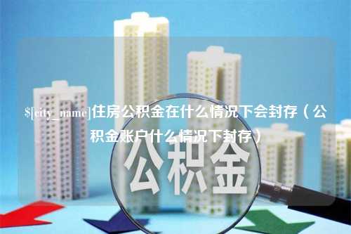 贵阳住房公积金在什么情况下会封存（公积金账户什么情况下封存）