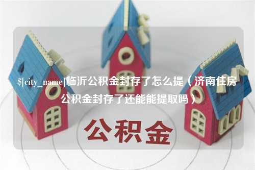 贵阳临沂公积金封存了怎么提（济南住房公积金封存了还能能提取吗）