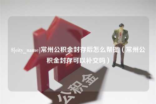 贵阳常州公积金封存后怎么帮提（常州公积金封存可以补交吗）